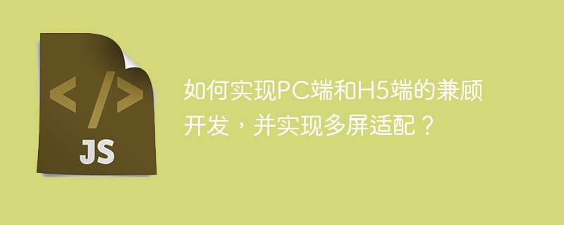 如何实现PC端和H5端的兼顾开发,并实现多屏适配?
