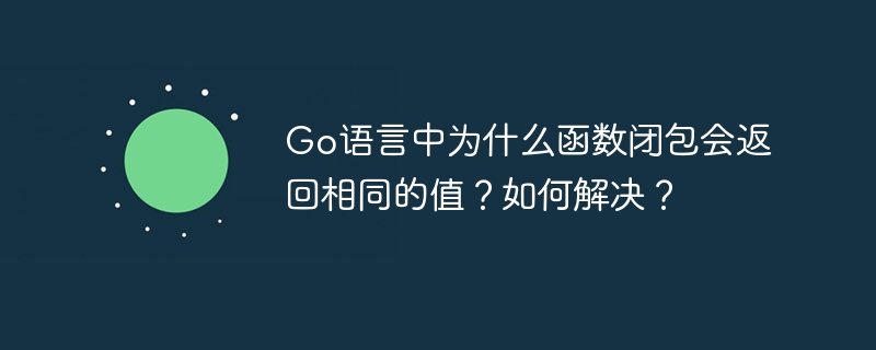 Go语言中为什么函数闭包会返回相同的值？如何解决？