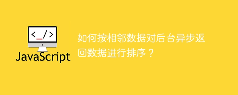 如何按相邻数据对后台异步返回数据进行排序？