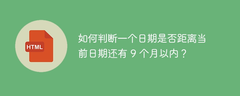 如何判断一个日期是否距离当前日期还有 9 个月以内？ 

