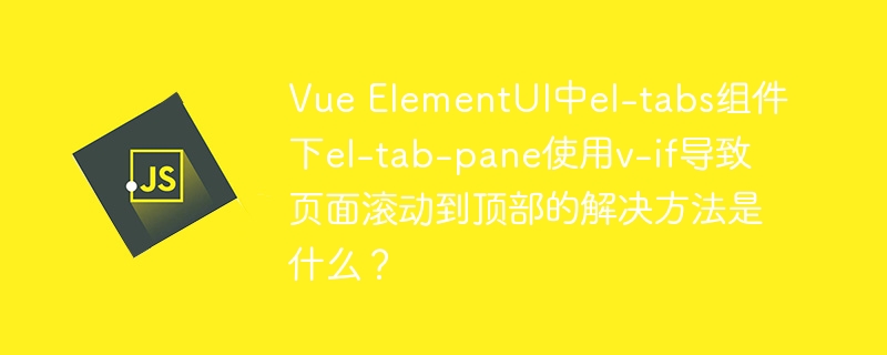 Vue ElementUI中el-tabs组件下el-tab-pane使用v-if导致页面滚动到顶部的解决方法是什么？