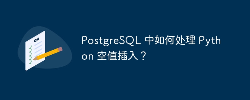 PostgreSQL 中如何处理 Python 空值插入？
