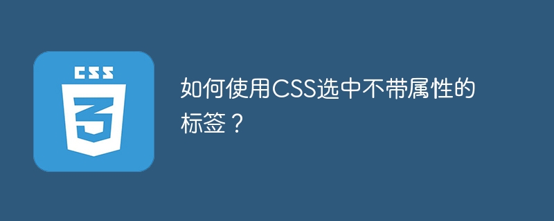 如何使用CSS选中不带属性的标签？