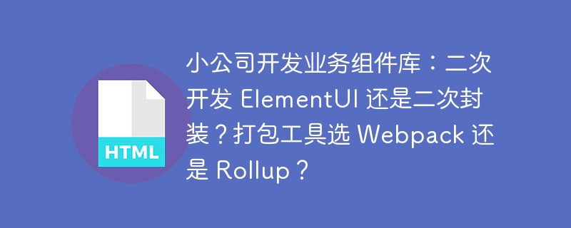小公司开发业务组件库:二次开发 ElementUI 还是二次封装?打包工具选 Webpack 还是 Rollup?