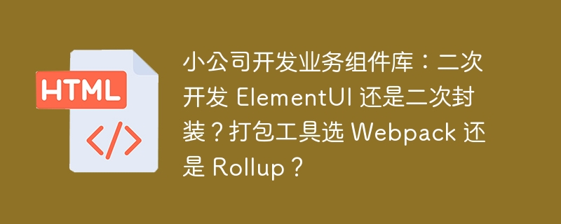 小公司开发业务组件库：二次开发 ElementUI 还是二次封装？打包工具选 Webpack 还是 Rollup？ 

