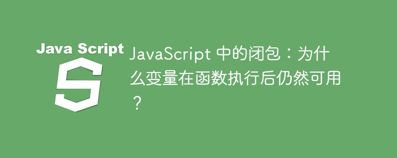 JavaScript 中的闭包：为什么变量在函数执行后仍然可用？