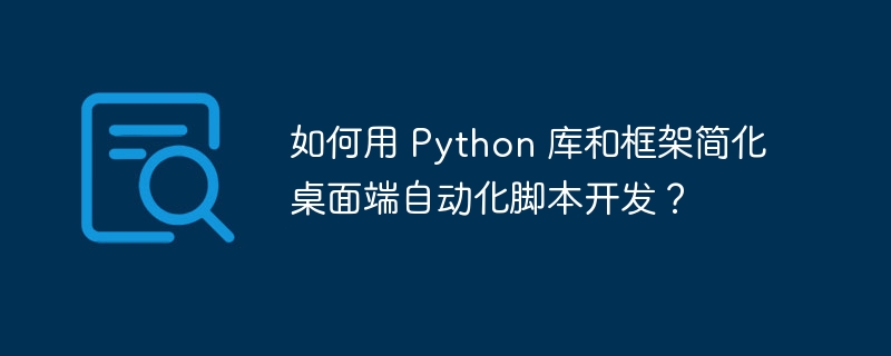 如何用 Python 库和框架简化桌面端自动化脚本开发?