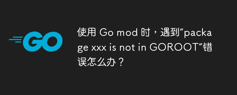 使用 Go mod 时，遇到“package xxx is not in GOROOT”错误怎么办？
