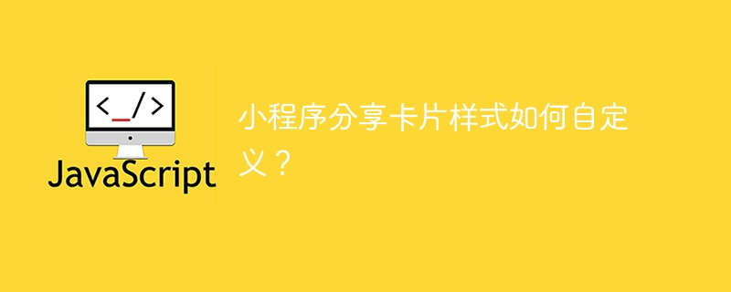 小程序分享卡片样式如何自定义？