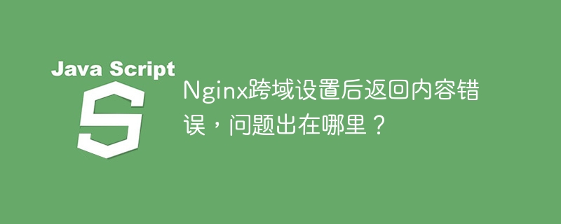 Nginx跨域设置后返回内容错误，问题出在哪里？
