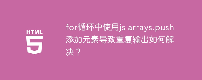 for循环中使用js arrays.push添加元素导致重复输出如何解决？ 
