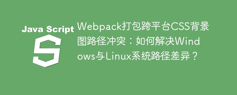 Webpack打包跨平台CSS背景图路径冲突：如何解决Windows与Linux系统路径差异？