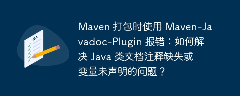 Maven 打包时使用 Maven-Javadoc-Plugin 报错:如何解决 Java 类文档注释缺失或变量未声明的问题?