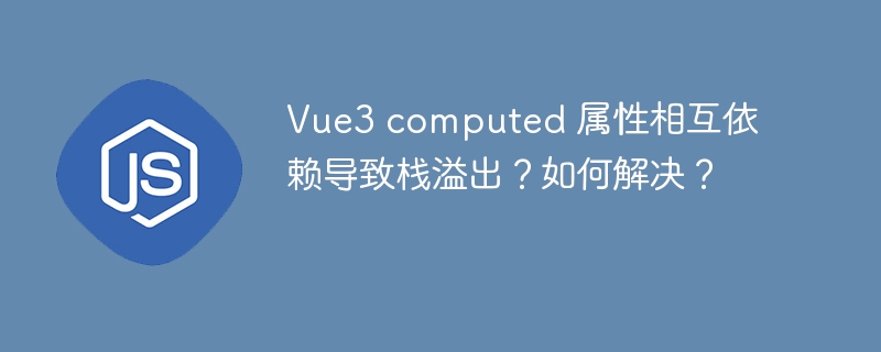 Vue3 computed 属性相互依赖导致栈溢出？如何解决？