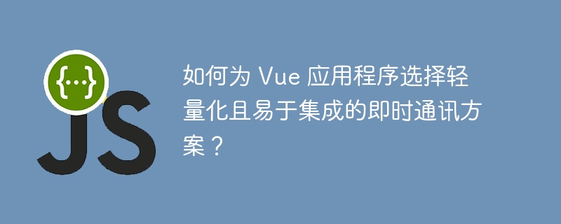 如何为 Vue 应用程序选择轻量化且易于集成的即时通讯方案？