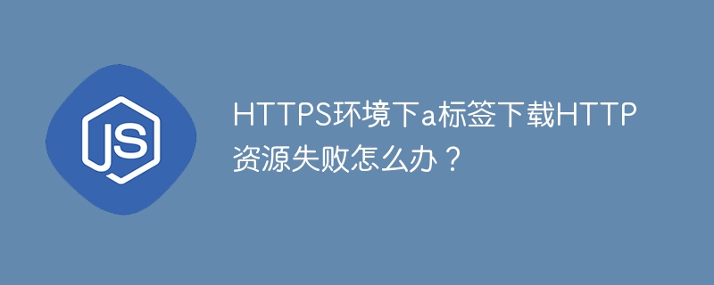 HTTPS环境下a标签下载HTTP资源失败怎么办？