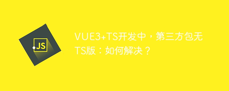 VUE3+TS开发中，第三方包无TS版：如何解决？
