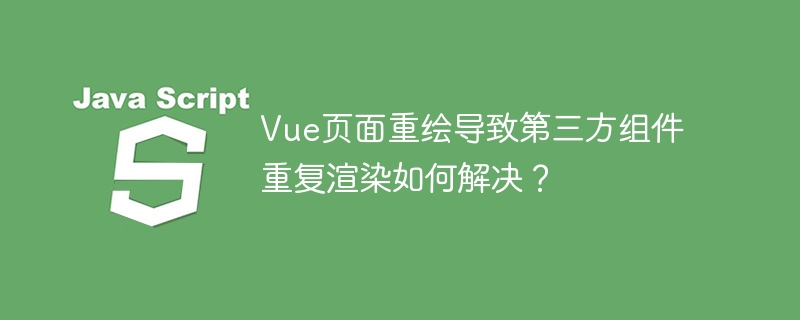 Vue页面重绘导致第三方组件重复渲染如何解决？