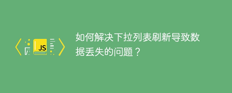如何解决下拉列表刷新导致数据丢失的问题？