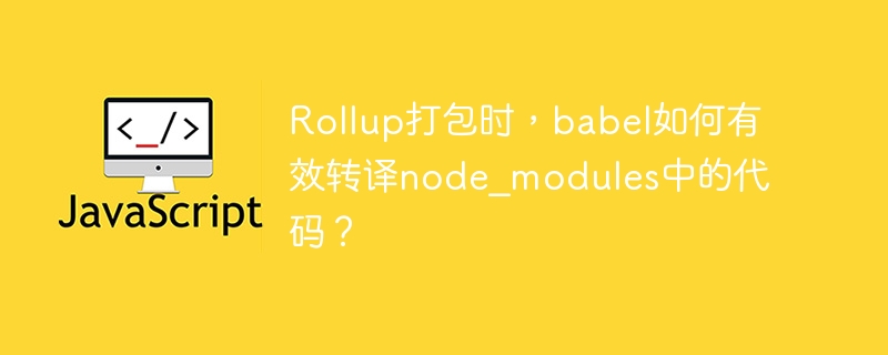 Rollup打包时，babel如何有效转译node_modules中的代码？