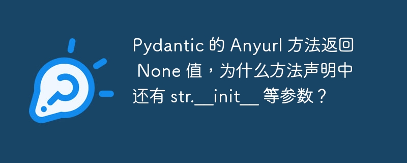 Pydantic 的 Anyurl 方法返回 None 值，为什么方法声明中还有 str.__init__ 等参数？