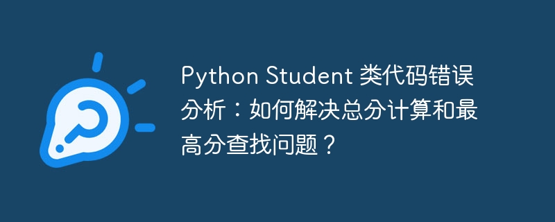Python Student 类代码错误分析:如何解决总分计算和最高分查找问题?