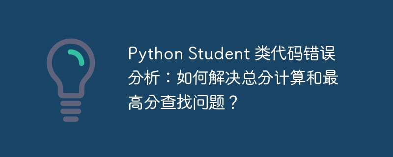 Python Student 类代码错误分析：如何解决总分计算和最高分查找问题？