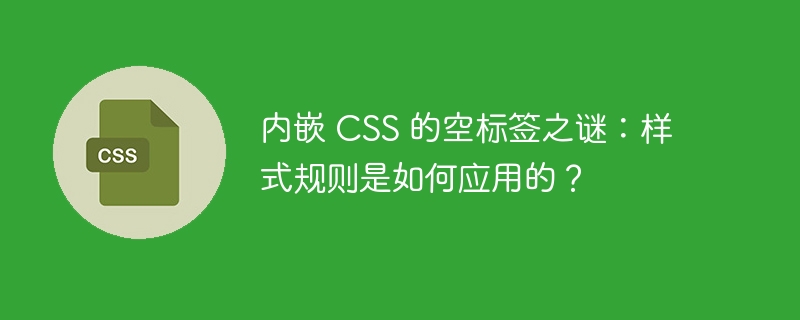 内嵌 CSS 的空标签之谜：样式规则是如何应用的？