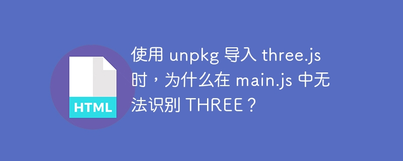 使用 unpkg 导入 three.js 时，为什么在 main.js 中无法识别 THREE？ 
