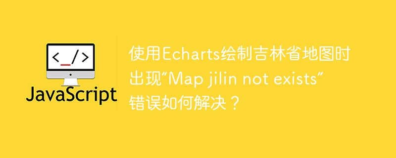 使用Echarts绘制吉林省地图时出现“Map jilin not exists”错误如何解决？