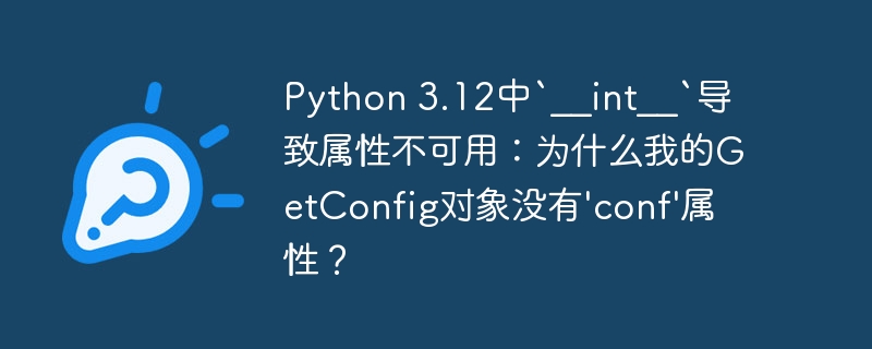 Python 3.12中`__int__`导致属性不可用:为什么我的GetConfig对象没有\'conf\'属性?