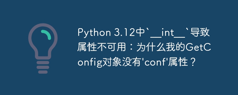 Python 3.12中`__int__`导致属性不可用：为什么我的GetConfig对象没有\'conf\'属性？