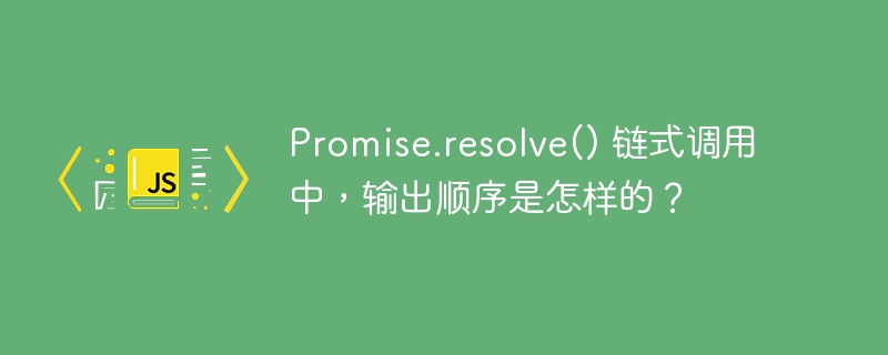 Promise.resolve() 链式调用中，输出顺序是怎样的？