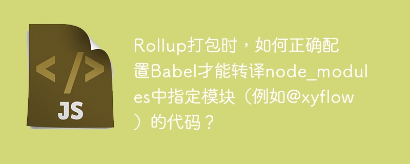 Rollup打包时，如何正确配置Babel才能转译node_modules中指定模块（例如@xyflow）的代码？