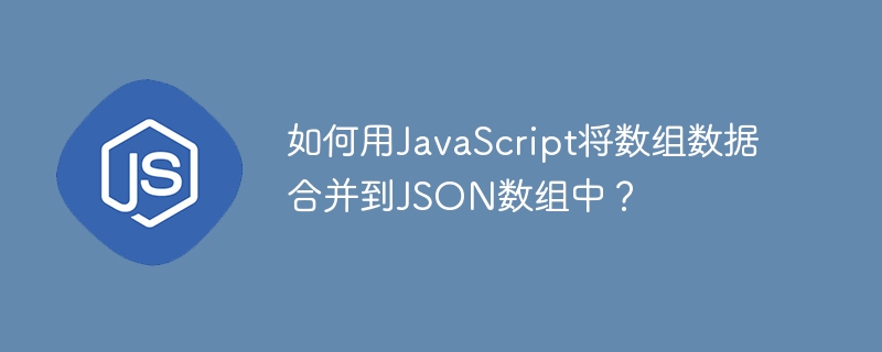如何用JavaScript将数组数据合并到JSON数组中？