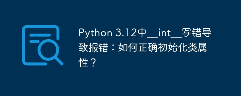 Python 3.12中__int__写错导致报错：如何正确初始化类属性？