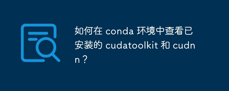 如何在 conda 环境中查看已安装的 cudatoolkit 和 cudnn？