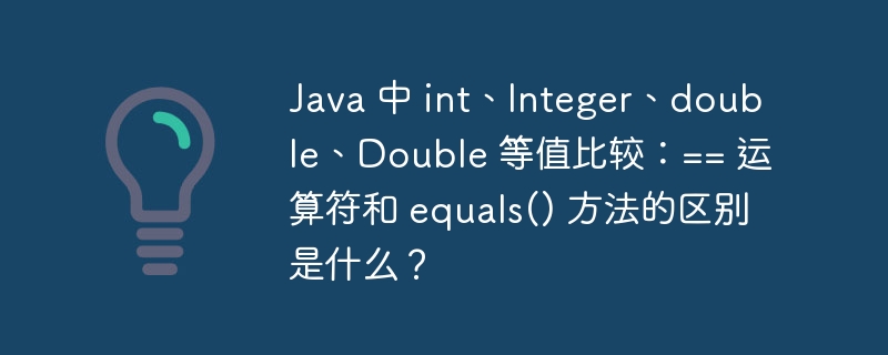 Java 中 int、Integer、double、Double 等值比较：== 运算符和 equals() 方法的区别是什么？