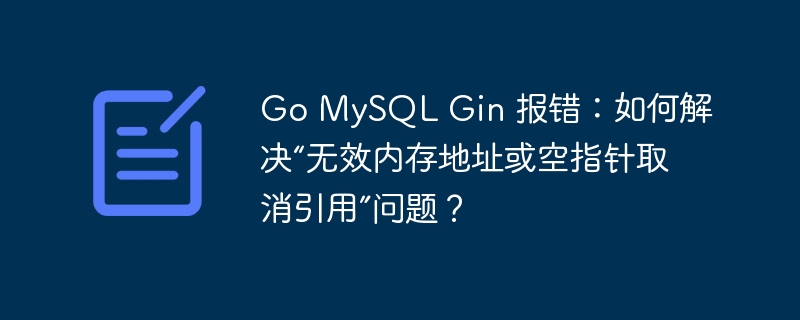 Go MySQL Gin 报错：如何解决“无效内存地址或空指针取消引用”问题？
