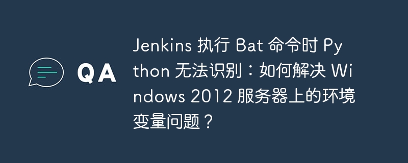 Jenkins 执行 Bat 命令时 Python 无法识别：如何解决 Windows 2012 服务器上的环境变量问题？