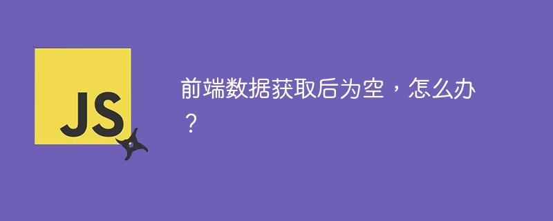 前端数据获取后为空，怎么办？ 
