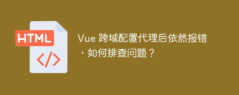 Vue 跨域配置代理后依然报错，如何排查问题？
