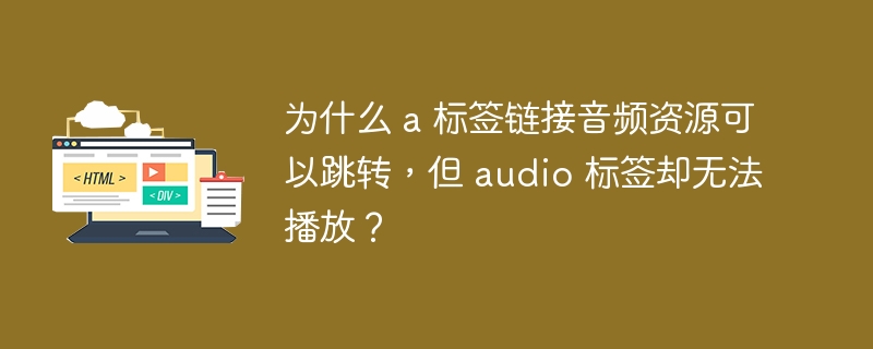 为什么 a 标签链接音频资源可以跳转，但 audio 标签却无法播放？ 
