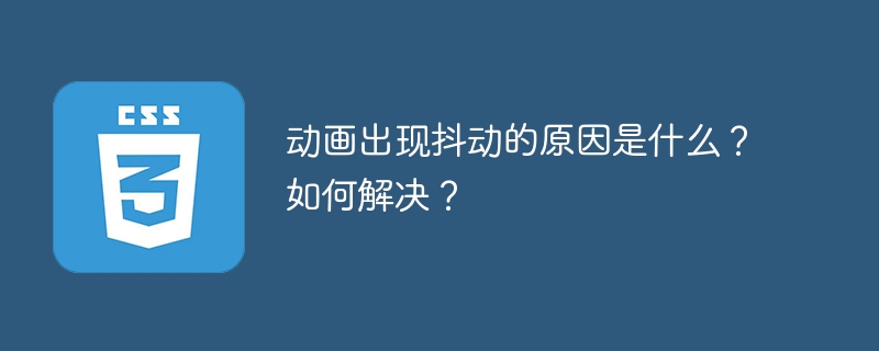 动画出现抖动的原因是什么？如何解决？