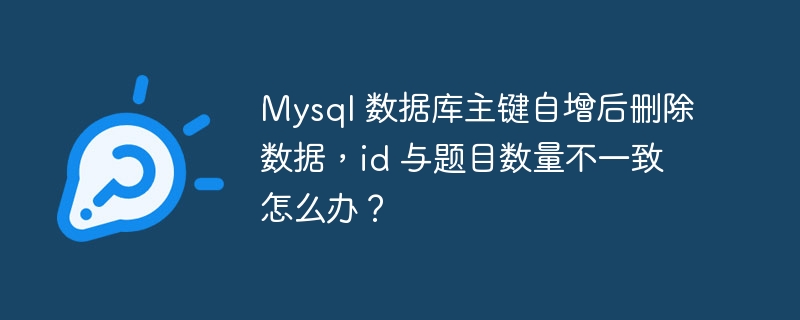 Mysql 数据库主键自增后删除数据，id 与题目数量不一致怎么办？