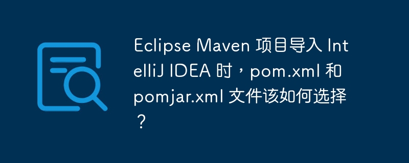 Eclipse Maven 项目导入 IntelliJ IDEA 时，pom.xml 和 pomjar.xml 文件该如何选择？