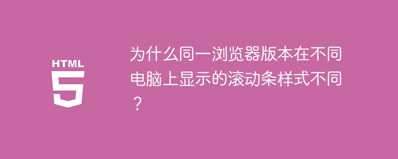 为什么同一浏览器版本在不同电脑上显示的滚动条样式不同？ 
