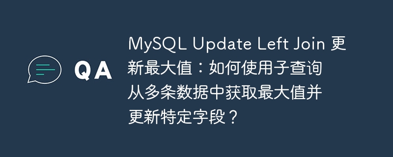 MySQL Update Left Join 更新最大值：如何使用子查询从多条数据中获取最大值并更新特定字段？