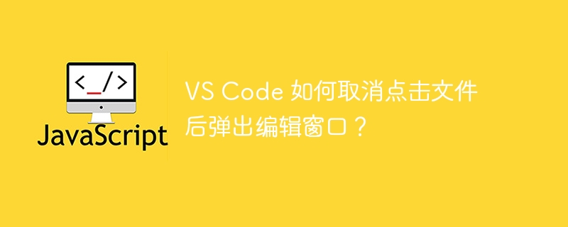 VS Code 如何取消点击文件后弹出编辑窗口?