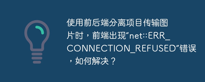 使用前后端分离项目传输图片时，前端出现“net::ERR_CONNECTION_REFUSED”错误，如何解决？